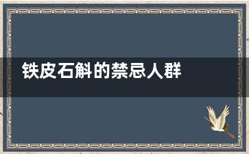 铁皮石斛的禁忌人群 哪些人不适合吃铁皮石斛(铁皮石斛的禁忌事项有哪些)